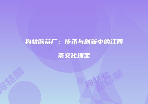 狗牯脑茶厂：传承与创新中的江西茶文化瑰宝