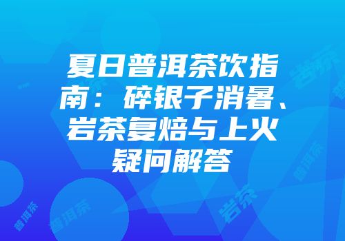 夏日普洱茶饮指南：碎银子消暑、岩茶复焙与上火疑问解答