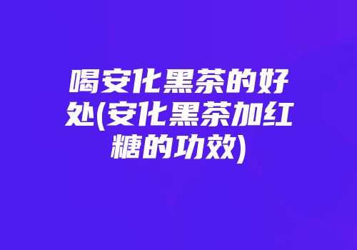 喝安化黑茶的好处(安化黑茶加红糖的功效)