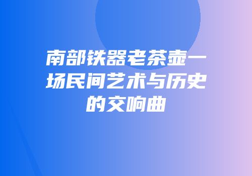 南部铁器老茶壶一场民间艺术与历史的交响曲
