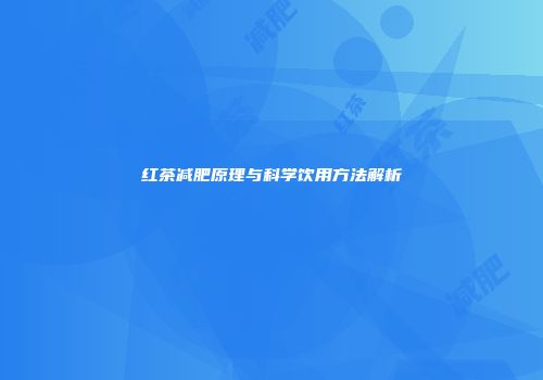 红茶减肥原理与科学饮用方法解析
