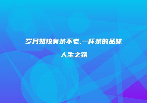 岁月如梭有茶不老,一杯茶的品味人生之路