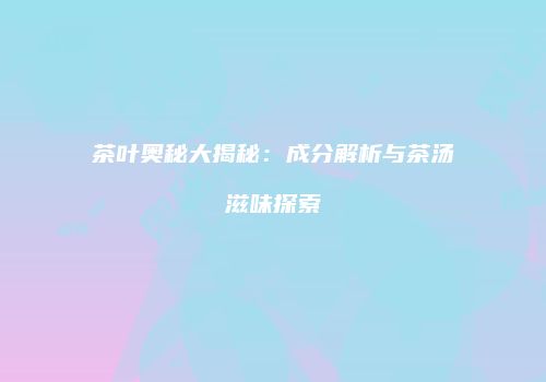 茶叶奥秘大揭秘：成分解析与茶汤滋味探索