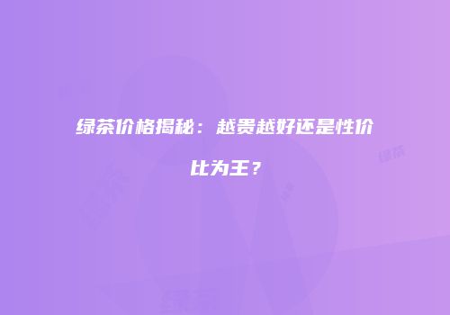 绿茶价格揭秘：越贵越好还是性价比为王？