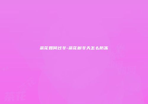 茶花如何过冬-茶花树冬天怎么防冻
