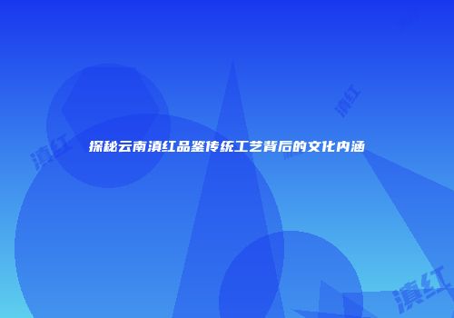 探秘云南滇红品鉴传统工艺背后的文化内涵