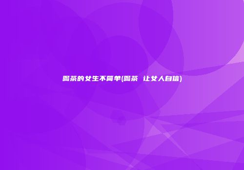 喝茶的女生不简单(喝茶 让女人自信)