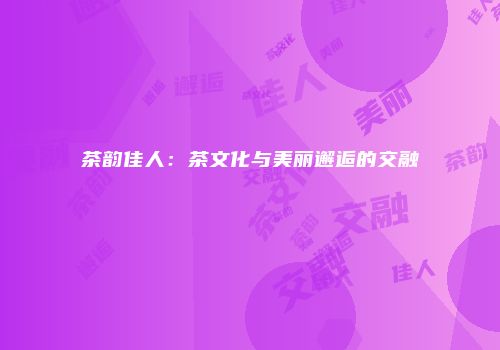茶韵佳人：茶文化与美丽邂逅的交融