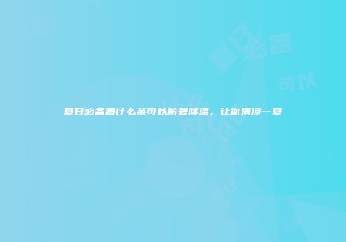 夏日必备喝什么茶可以防暑降温，让你清凉一夏