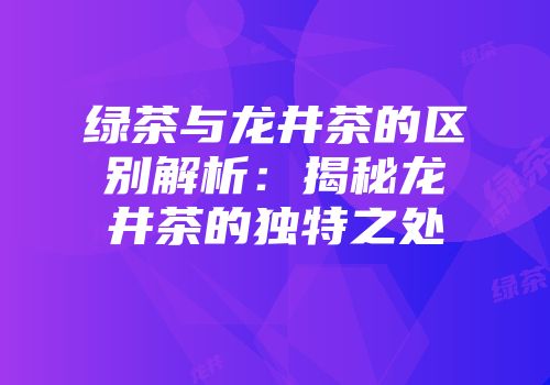 绿茶与龙井茶的区别解析：揭秘龙井茶的独特之处