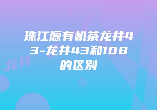 珠江源有机茶龙井43-龙井43和108的区别