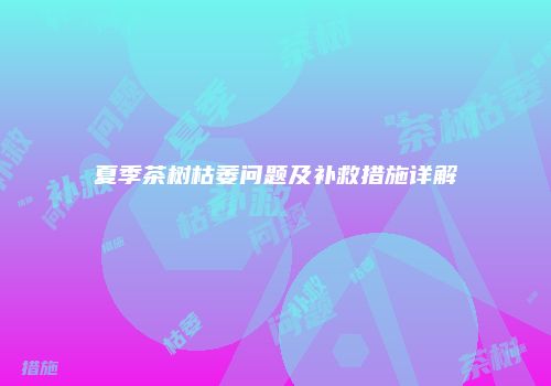 夏季茶树枯萎问题及补救措施详解