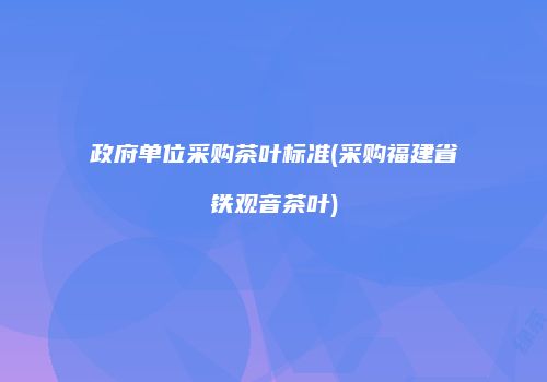 政府单位采购茶叶标准(采购福建省铁观音茶叶)