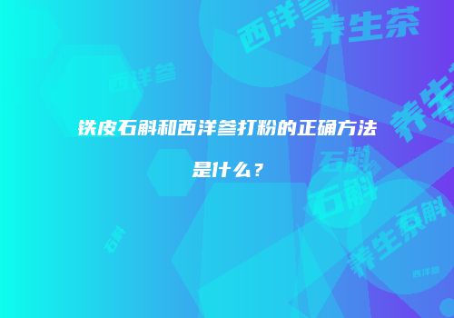铁皮石斛和西洋参打粉的正确方法是什么？