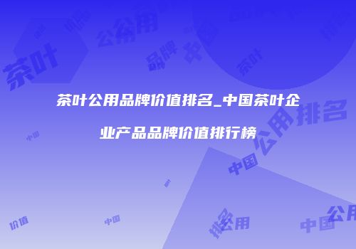 茶叶公用品牌价值排名_中国茶叶企业产品品牌价值排行榜