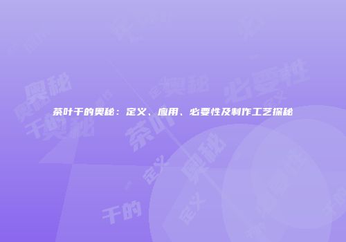 茶叶干的奥秘：定义、应用、必要性及制作工艺探秘
