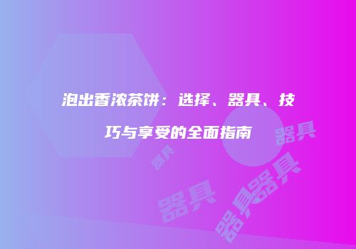 泡出香浓茶饼：选择、器具、技巧与享受的全面指南