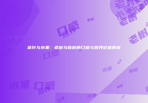 茶叶与水果：老树与新树的口感与营养价值解析