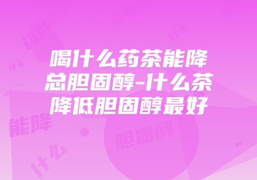 喝什么药茶能降总胆固醇-什么茶降低胆固醇最好