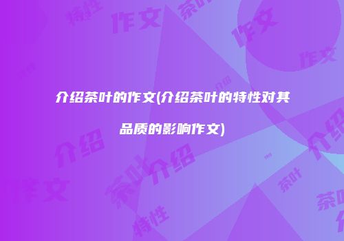 介绍茶叶的作文(介绍茶叶的特性对其品质的影响作文)