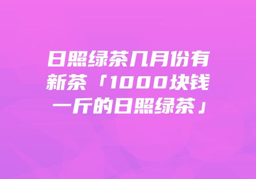 日照绿茶几月份有新茶「1000块钱一斤的日照绿茶」