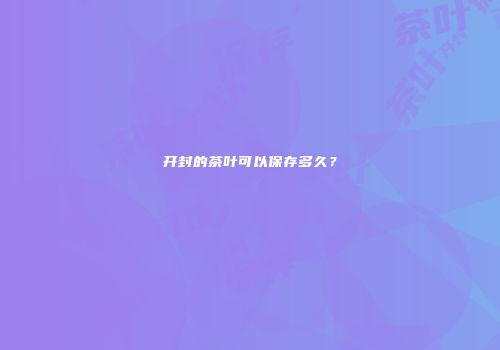 开封的茶叶可以保存多久？