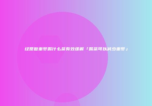 经常做噩梦喝什么茶有效缓解「喝茶可以减少噩梦」