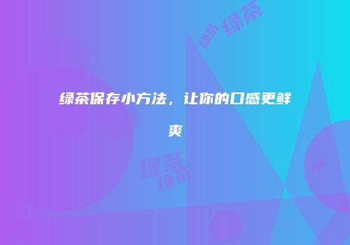 绿茶保存小方法，让你的口感更鲜爽