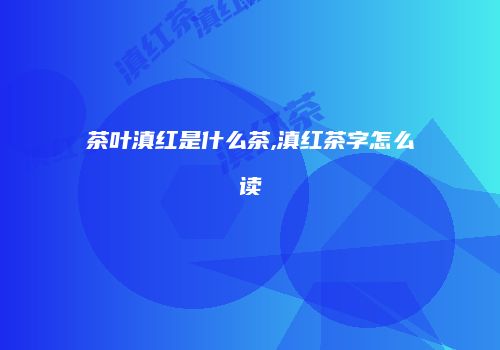 茶叶滇红是什么茶,滇红茶字怎么读