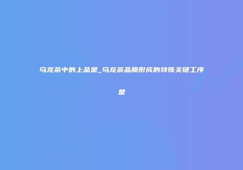 乌龙茶中的上品是_乌龙茶品质形成的特殊关键工序是
