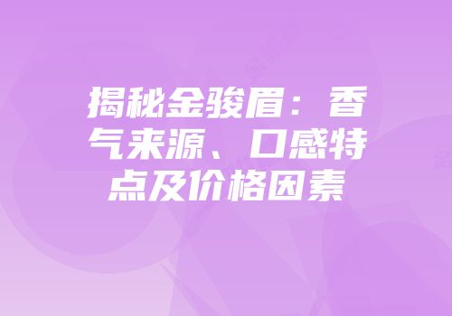 揭秘金骏眉：香气来源、口感特点及价格因素