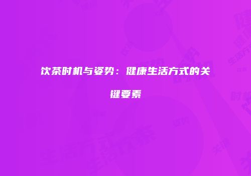 饮茶时机与姿势：健康生活方式的关键要素