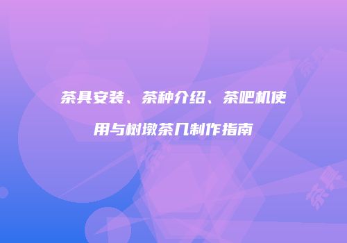 茶具安装、茶种介绍、茶吧机使用与树墩茶几制作指南