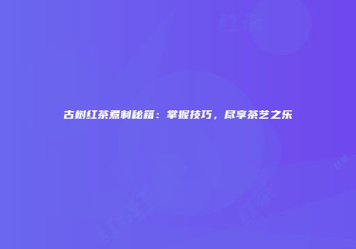 古树红茶煮制秘籍：掌握技巧，尽享茶艺之乐