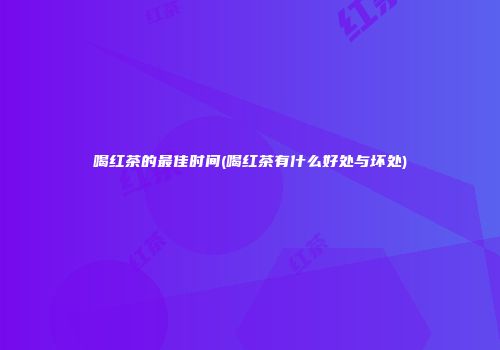 喝红茶的最佳时间(喝红茶有什么好处与坏处)