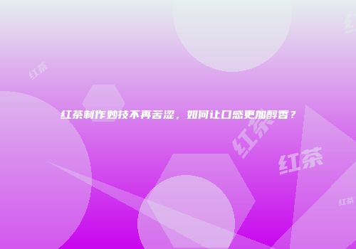 红茶制作妙技不再苦涩，如何让口感更加醇香？