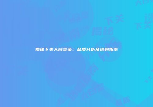 揭秘下关大白菜茶：品质分析及选购指南