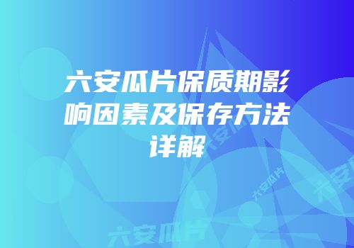 六安瓜片保质期影响因素及保存方法详解