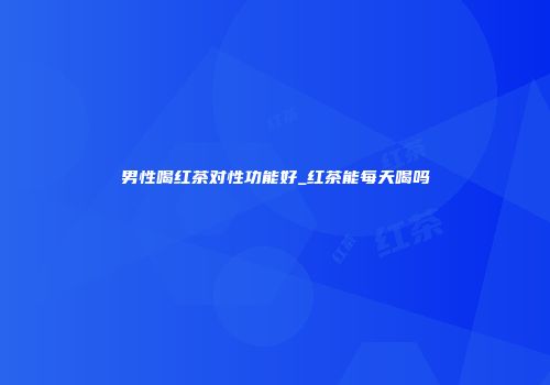 男性喝红茶对性功能好_红茶能每天喝吗