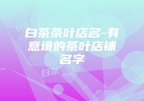 白茶茶叶店名-有意境的茶叶店铺名字