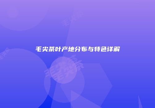 毛尖茶叶产地分布与特色详解