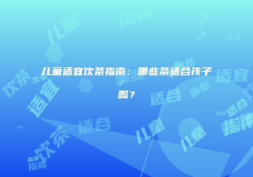 儿童适宜饮茶指南：哪些茶适合孩子喝？