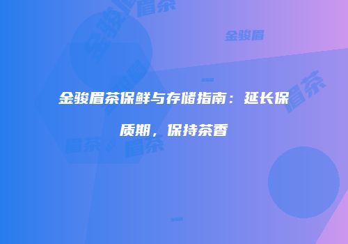 金骏眉茶保鲜与存储指南：延长保质期，保持茶香