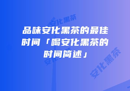 品味安化黑茶的最佳时间「喝安化黑茶的时间简述」