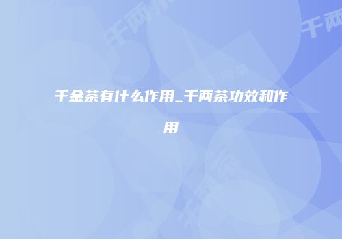 千金茶有什么作用_千两茶功效和作用