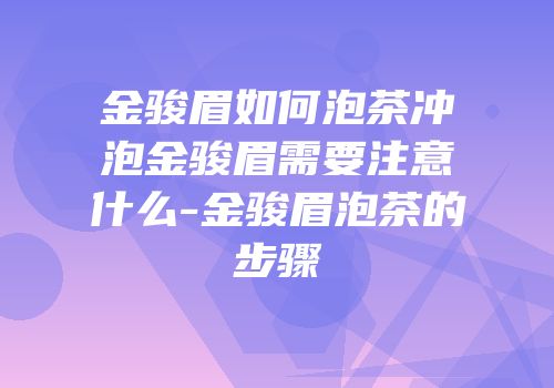 金骏眉如何泡茶冲泡金骏眉需要注意什么-金骏眉泡茶的步骤