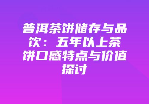 普洱茶饼储存与品饮：五年以上茶饼口感特点与价值探讨