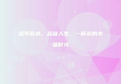 流年似水，品味人生，一杯茶的幸福时光