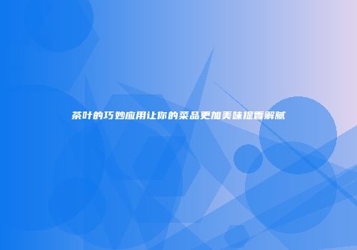 茶叶的巧妙应用让你的菜品更加美味提香解腻