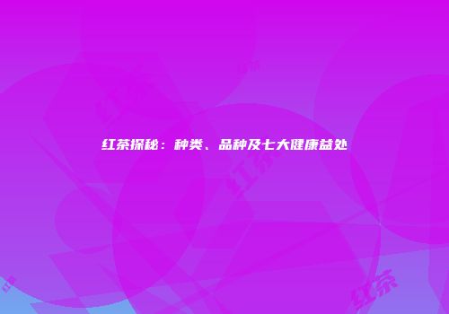 红茶探秘：种类、品种及七大健康益处